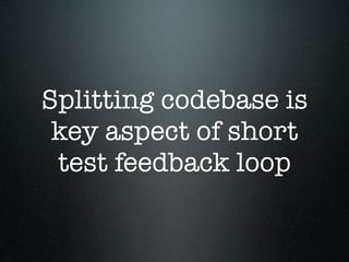 Splitting codebase is
 key aspect of short
 test feedback loop
 
