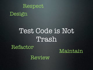 Respect
Design


   Test Code is Not
        Trash
Refactor
                Maintain
       Review
 