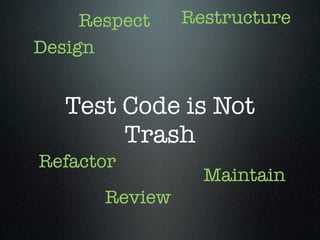 Respect    Restructure
Design


   Test Code is Not
        Trash
Refactor
                  Maintain
       Review
 
