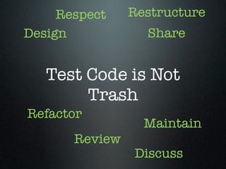 Respect    Restructure
Design            Share


   Test Code is Not
        Trash
Refactor
                  Maintain
       Review
                Discuss
 