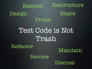 Respect   Restructure
Design           Share
         Prune

   Test Code is Not
        Trash
Refactor
                 Maintain
       Review
                Discuss
 