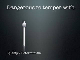 Dangerous to temper with




Quality / Determinism
 