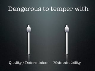 Dangerous to temper with




Quality / Determinism   Maintainability
 