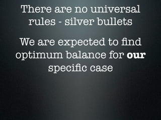 There are no universal
 rules - silver bullets
 We are expected to ﬁnd
optimum balance for our
      speciﬁc case
 