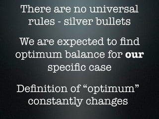 There are no universal
 rules - silver bullets
 We are expected to ﬁnd
optimum balance for our
      speciﬁc case
Deﬁnition of “optimum”
  constantly changes
 