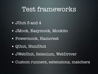 Test frameworks
• JUnit 3 and 4
• JMock, Easymock, Mockito
• Powermock, Hamcrest
• QUnit, HtmlUnit
• JWebUnit, Selenium, WebDriver
• Custom runners, extensions, matchers
 