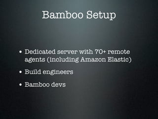 Bamboo Setup


• Dedicated server with 70+ remote
  agents (including Amazon Elastic)
• Build engineers
• Bamboo devs
 