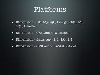 Platforms
• Dimension - DB: MySQL, PostgreSQL, MS
  SQL, Oracle

• Dimension - OS: Linux, Windows
• Dimension - Java ver.: 1.5, 1.6, 1.7
• Dimension - CPU arch.: 32-bit, 64-bit
 