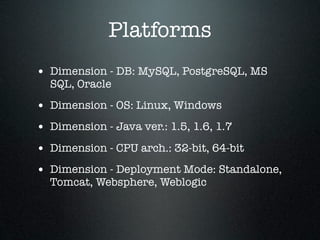 Platforms
• Dimension - DB: MySQL, PostgreSQL, MS
  SQL, Oracle

• Dimension - OS: Linux, Windows
• Dimension - Java ver.: 1.5, 1.6, 1.7
• Dimension - CPU arch.: 32-bit, 64-bit
• Dimension - Deployment Mode: Standalone,
  Tomcat, Websphere, Weblogic
 