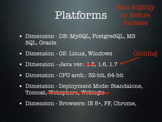 Run Nightly
              Platforms               or Before
                                       Release

• Dimension - DB: MySQL, PostgreSQL, MS
  SQL, Oracle

• Dimension - OS: Linux, Windows          Coming
• Dimension - Java ver.: 1.5, 1.6, 1.7
• Dimension - CPU arch.: 32-bit, 64-bit
• Dimension - Deployment Mode: Standalone,
  Tomcat, Websphere, Weblogic

• Dimension - Browsers: IE 8+, FF, Chrome,
 