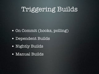 Triggering Builds


• On Commit (hooks, polling)
• Dependent Builds
• Nightly Builds
• Manual Builds
 