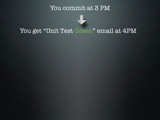 You commit at 3 PM


You get “Unit Test Green” email at 4PM
 