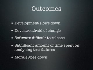 Outcomes

• Development slows down
• Devs are afraid of change
• Software difﬁcult to release
• Signiﬁcant amount of time spent on
  analysing test failures

• Morale goes down
 