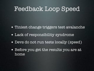 Feedback Loop Speed

• Tiniest change triggers test avalanche
• Lack of responsibility syndrome
• Devs do not run tests locally (speed)
• Before you get the results you are at
  home
 