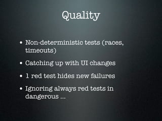 Quality

• Non-deterministic tests (races,
  timeouts)
• Catching up with UI changes
• 1 red test hides new failures
• Ignoring always red tests in
  dangerous ...
 