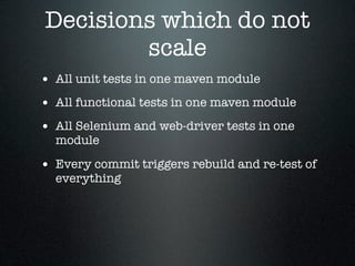 Decisions which do not
        scale
• All unit tests in one maven module
• All functional tests in one maven module
• All Selenium and web-driver tests in one
  module

• Every commit triggers rebuild and re-test of
  everything
 