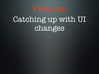 Problem:
Catching up with UI
     changes
 