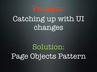 Problem:
Catching up with UI
     changes

     Solution:
Page Objects Pattern
 