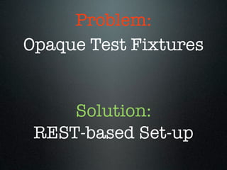 Problem:
Opaque Test Fixtures


     Solution:
 REST-based Set-up
 