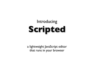 Introducing

Scripted
a lightweight JavaScript editor
  that runs in your browser
 