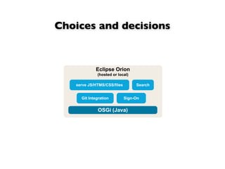 Choices and decisions


            Eclipse Orion
             (hosted or local)

   serve JS/HTMS/CSS/files        Search


     Git Integration         Sign-On


              OSGi (Java)
 