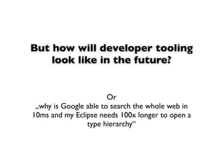But how will developer tooling
    look like in the future?


                       Or
 „why is Google able to search the...