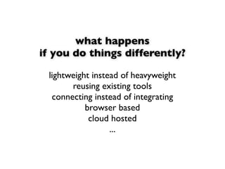 what happens
if you do things differently?

 lightweight instead of heavyweight
       reusing existing tools
  connecting...