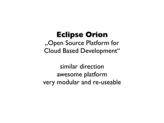 Eclipse Orion
„Open Source Platform for
Cloud Based Development“

      similar direction
     awesome platform
very modular and re-useable
 