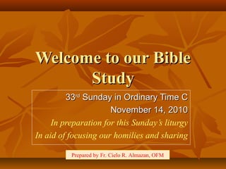 Welcome to our BibleWelcome to our Bible
StudyStudy
3333rdrd
Sunday in Ordinary Time CSunday in Ordinary Time C
November 14, 2010November 14, 2010
In preparation for this Sunday’s liturgy
In aid of focusing our homilies and sharing
Prepared by Fr. Cielo R. Almazan, OFM
 