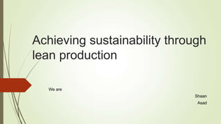 Achieving sustainability through
lean production
We are
Shaan
Asad
 