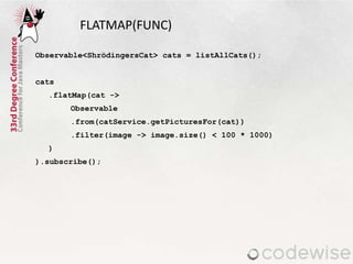 Observable<ShrödingersCat> cats = listAllCats();
cats
.flatMap(cat ->
Observable
.from(catService.getPicturesFor(cat))
.filter(image -> image.size() < 100 * 1000)
)
).subscribe();
FLATMAP(FUNC)
 