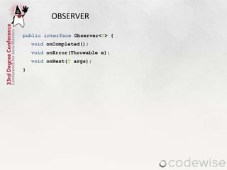 OBSERVER
public interface Observer<T> {
void onCompleted();
void onError(Throwable e);
void onNext(T args);
}
 