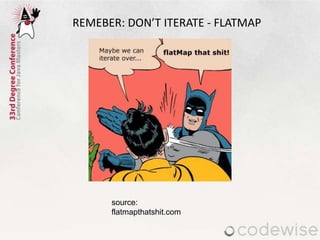 source:
flatmapthatshit.com
REMEBER: DON’T ITERATE - FLATMAP
 