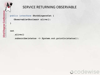 SERVICE RETURNING OBSERVABLE
public interface ShrödingersCat {
Observable<Boolean> alive();
}
cat
.alive()
.subscribe(stat...