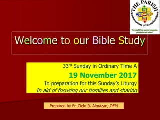 Welcome to our Bible Study
33rd Sunday in Ordinary Time A
19 November 2017
In preparation for this Sunday’s Liturgy
In aid of focusing our homilies and sharing
Prepared by Fr. Cielo R. Almazan, OFM
 