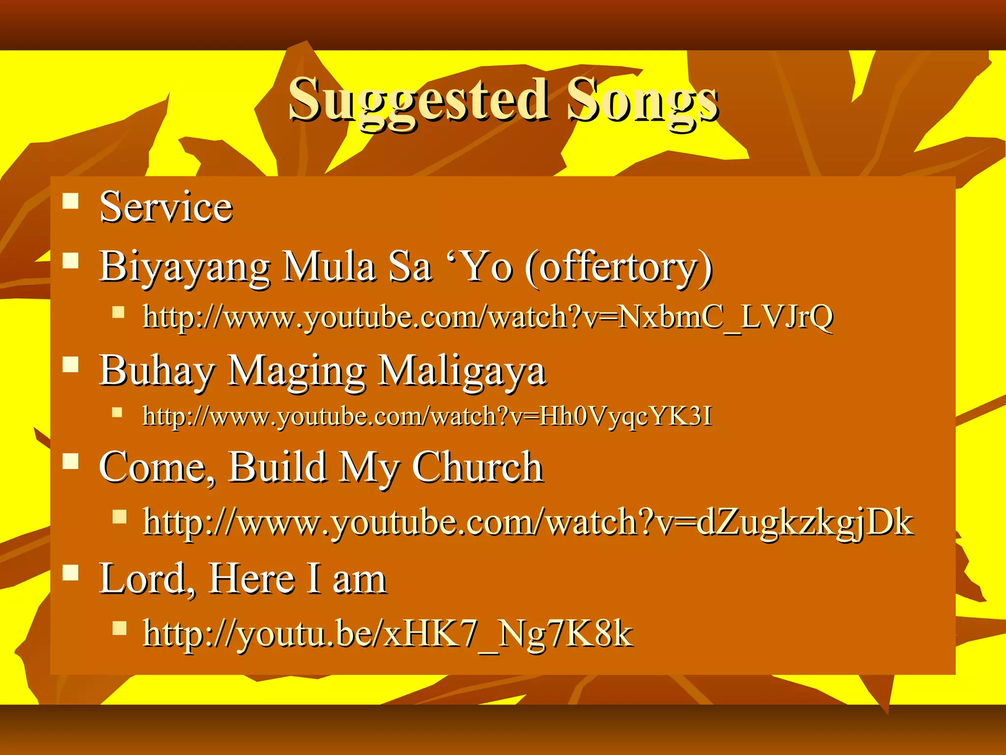 Suggested Songs



Service
Biyayang Mula Sa ‘Yo (offertory)




Buhay Maging Maligaya




http://www.youtube.com/watch?v=Hh0VyqcYK3I

Come, Build My Church




http://www.youtube.com/watch?v=NxbmC_LVJrQ

http://www.youtube.com/watch?v=dZugkzkgjDk

Lord, Here I am


http://youtu.be/xHK7_Ng7K8k

 