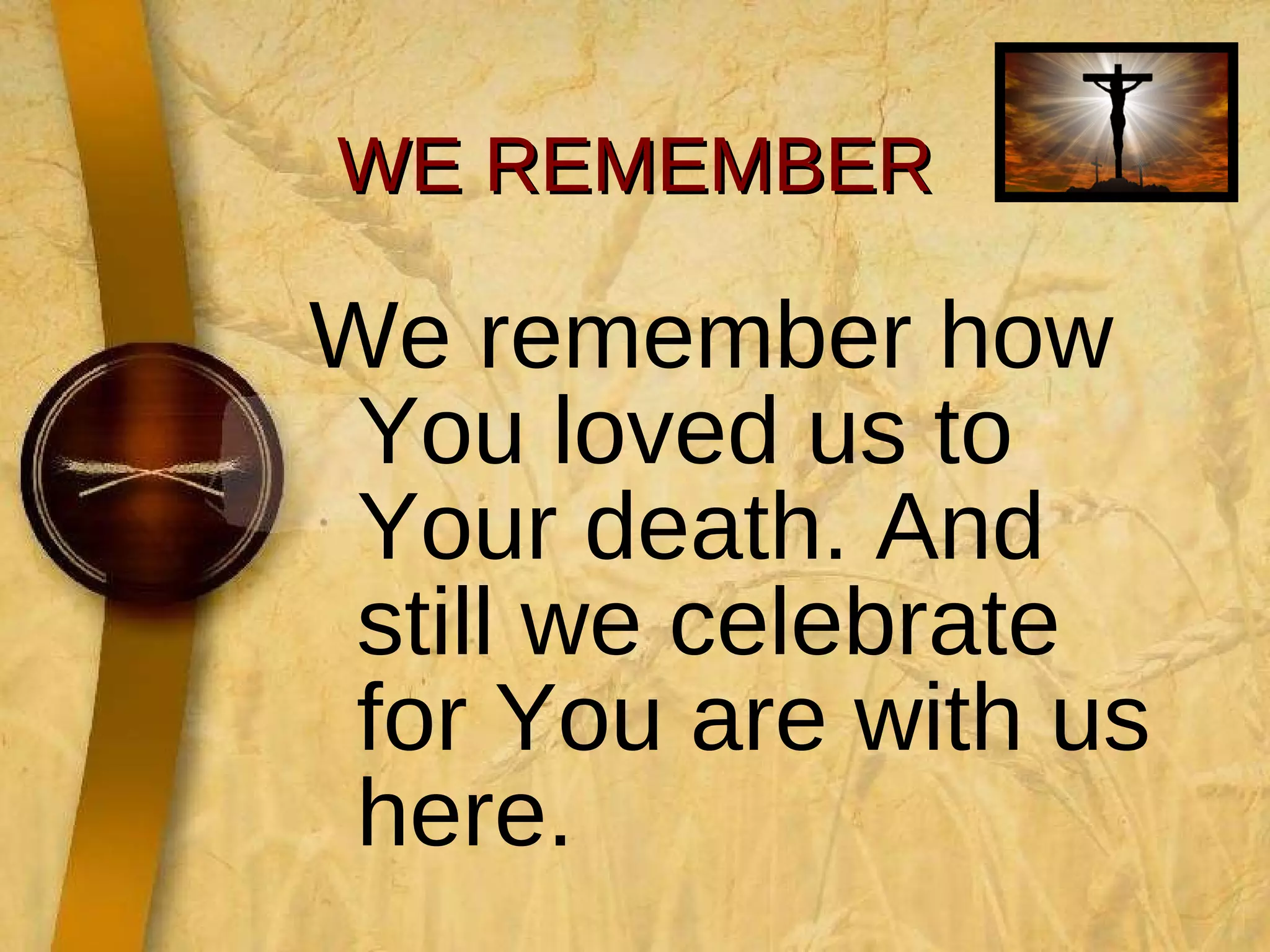WE REMEMBER We remember how You loved us to Your death. And still we celebrate for You are with us here. 