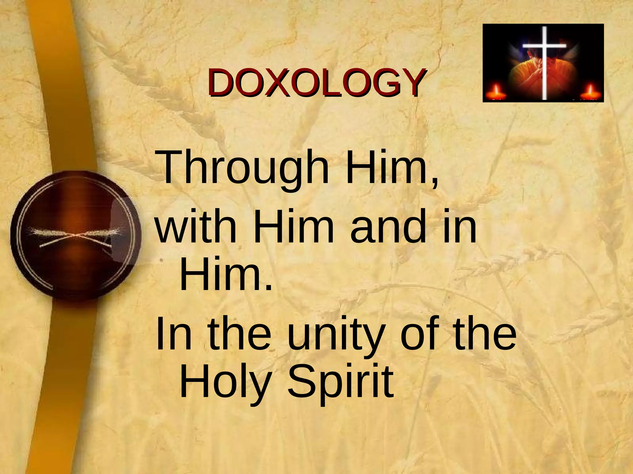 DOXOLOGY Through Him,  with Him and in Him.  In the unity of the Holy Spirit 