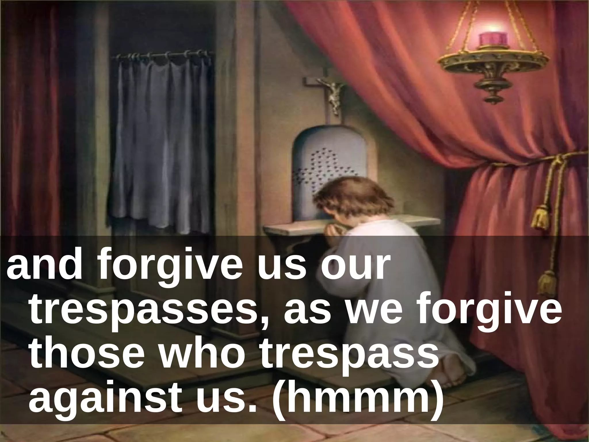 and forgive us our trespasses, as we forgive those who trespass against us. (hmmm) 