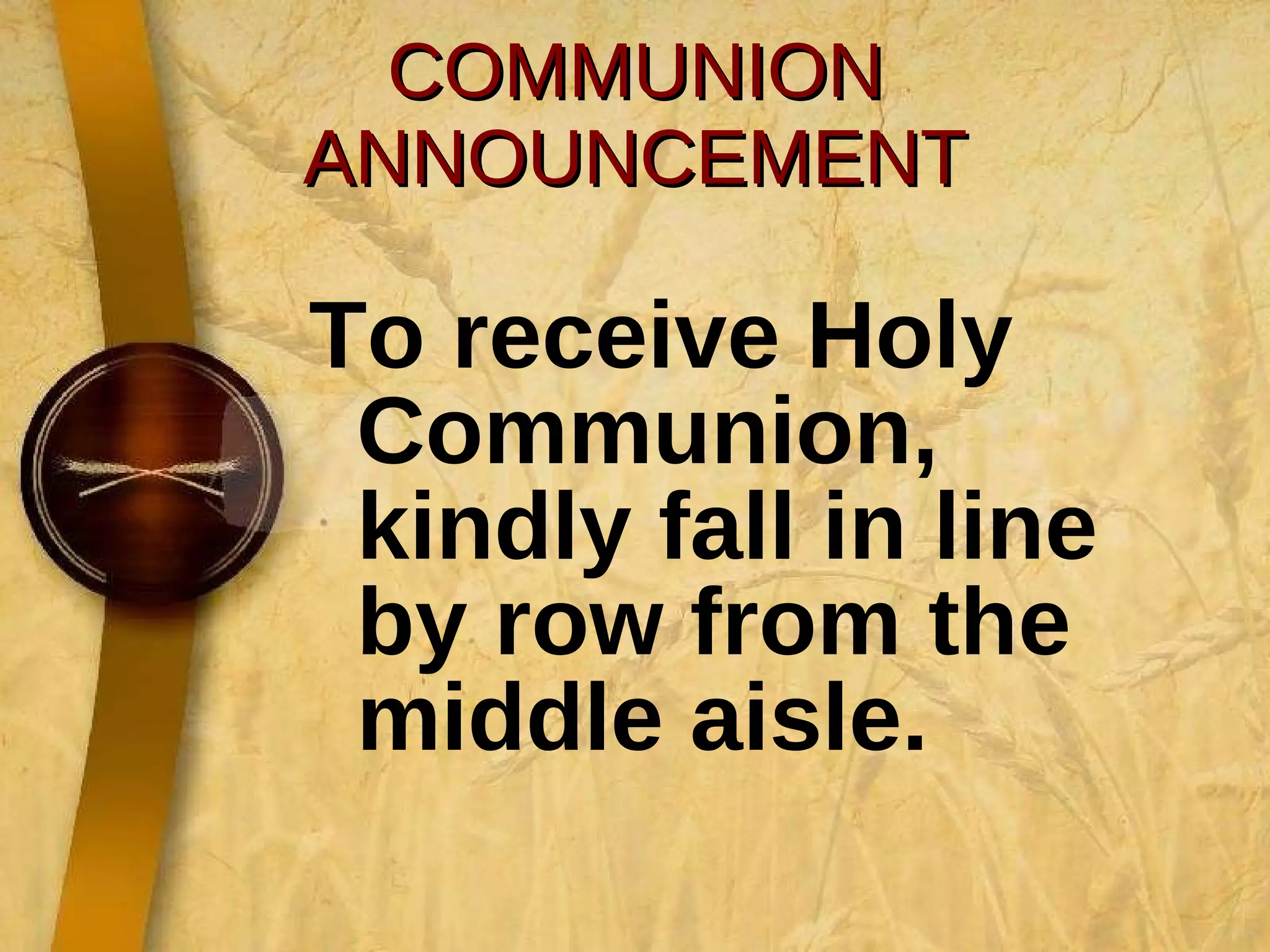 COMMUNION ANNOUNCEMENT To receive Holy Communion, kindly fall in line by row from the middle aisle. 