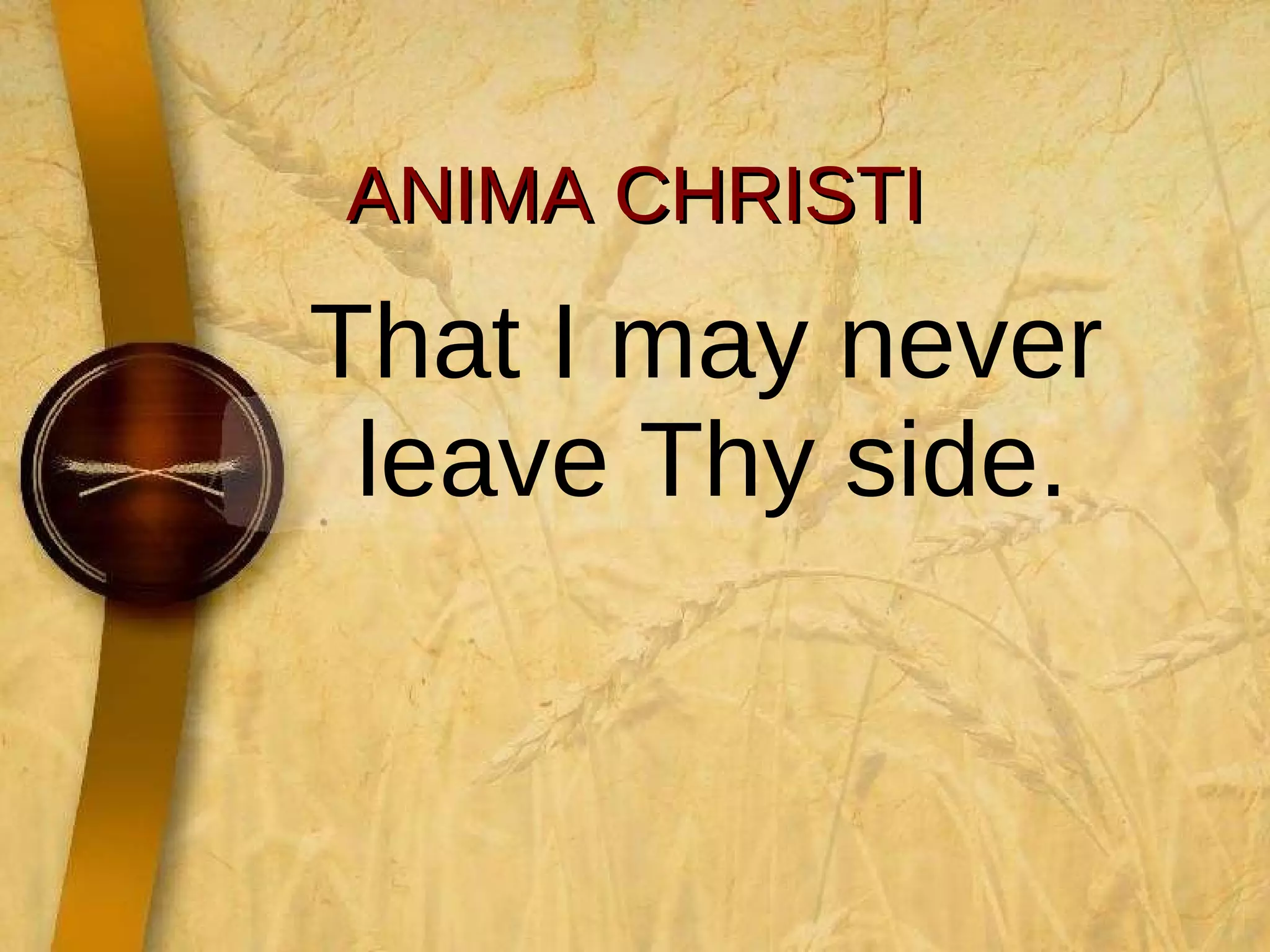 ANIMA CHRISTI That I may never leave Thy side.  