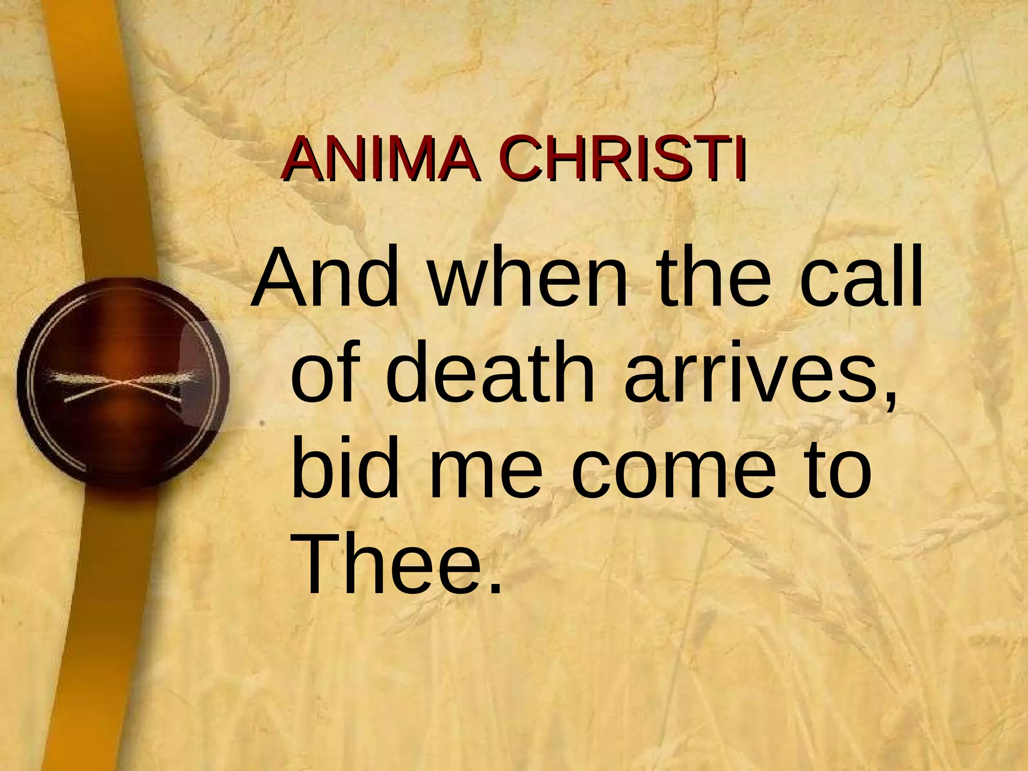 ANIMA CHRISTI And when the call of death arrives, bid me come to Thee. 
