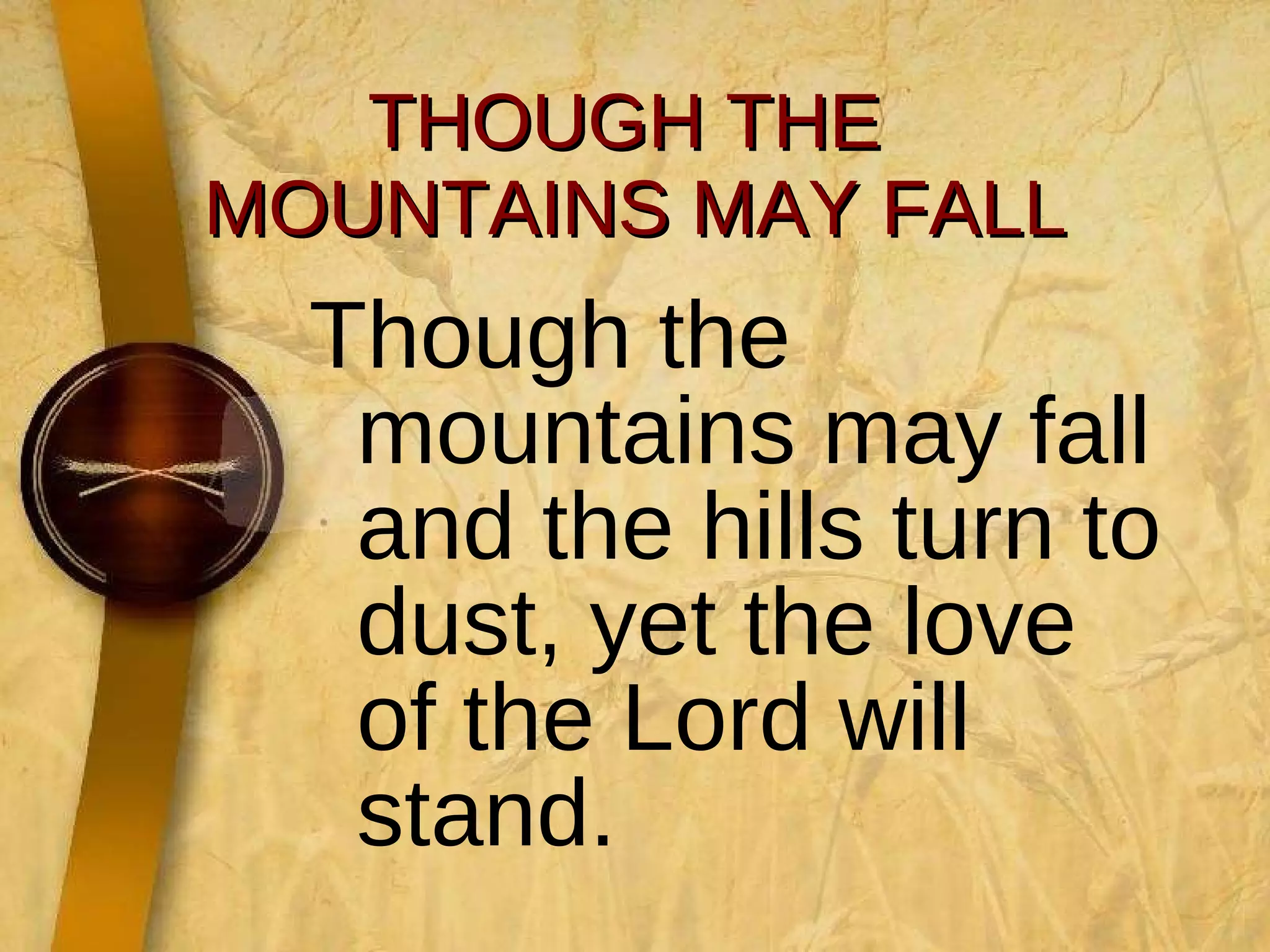 THOUGH THE  MOUNTAINS MAY FALL Though the mountains may fall and the hills turn to dust, yet the love of the Lord will stand. 