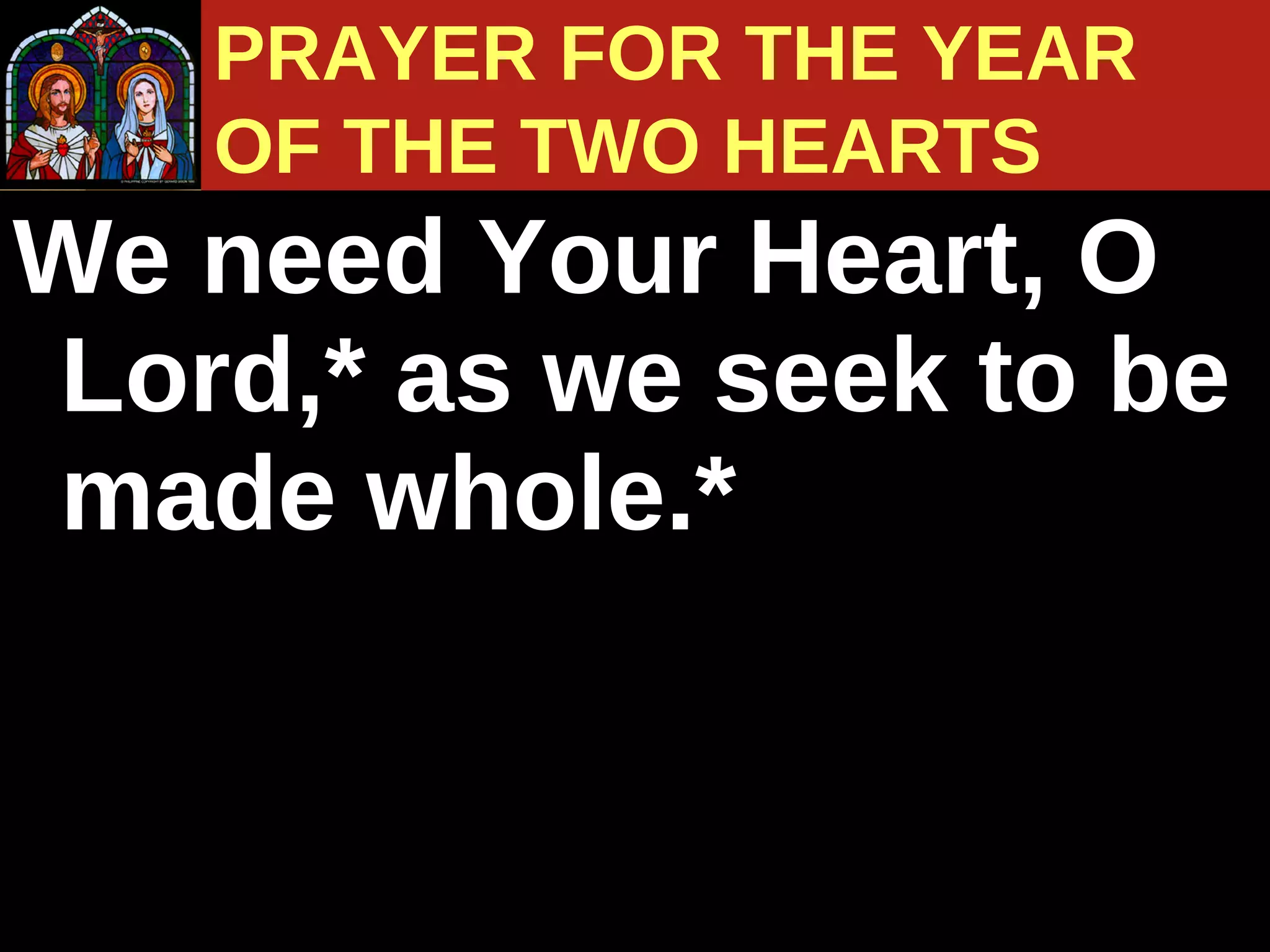 We need Your Heart, O Lord,* as we seek to be made whole.* PRAYER FOR THE YEAR  OF THE TWO HEARTS 