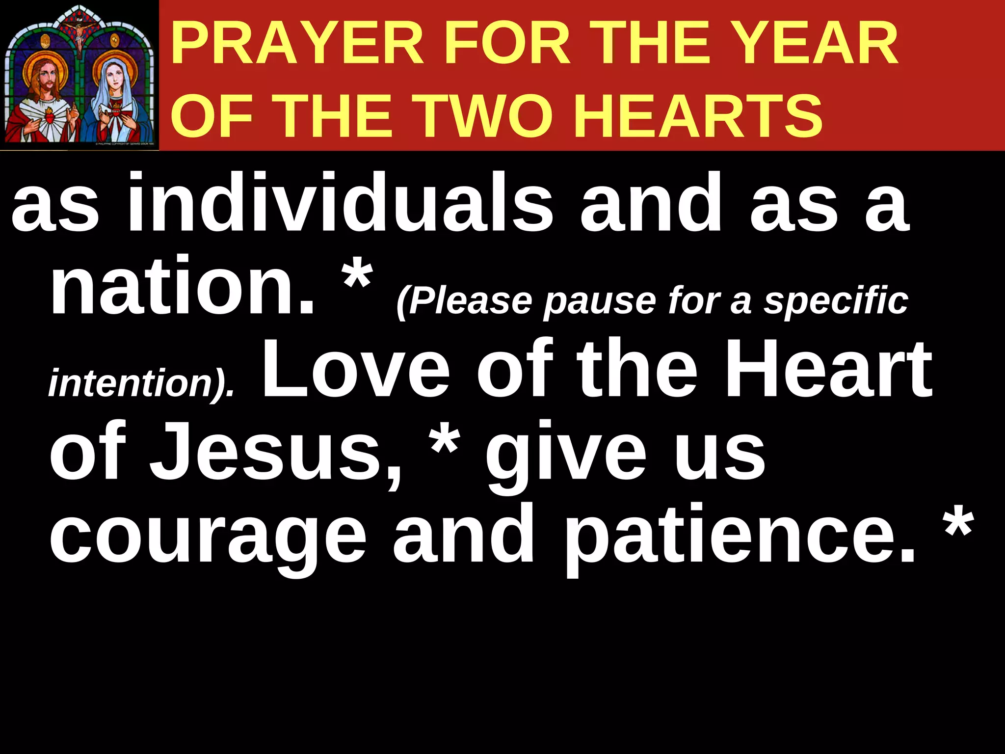 as individuals and as a nation. *  (Please pause for a specific intention).   Love of the Heart of Jesus, * give us courage and patience. * PRAYER FOR THE YEAR  OF THE TWO HEARTS 