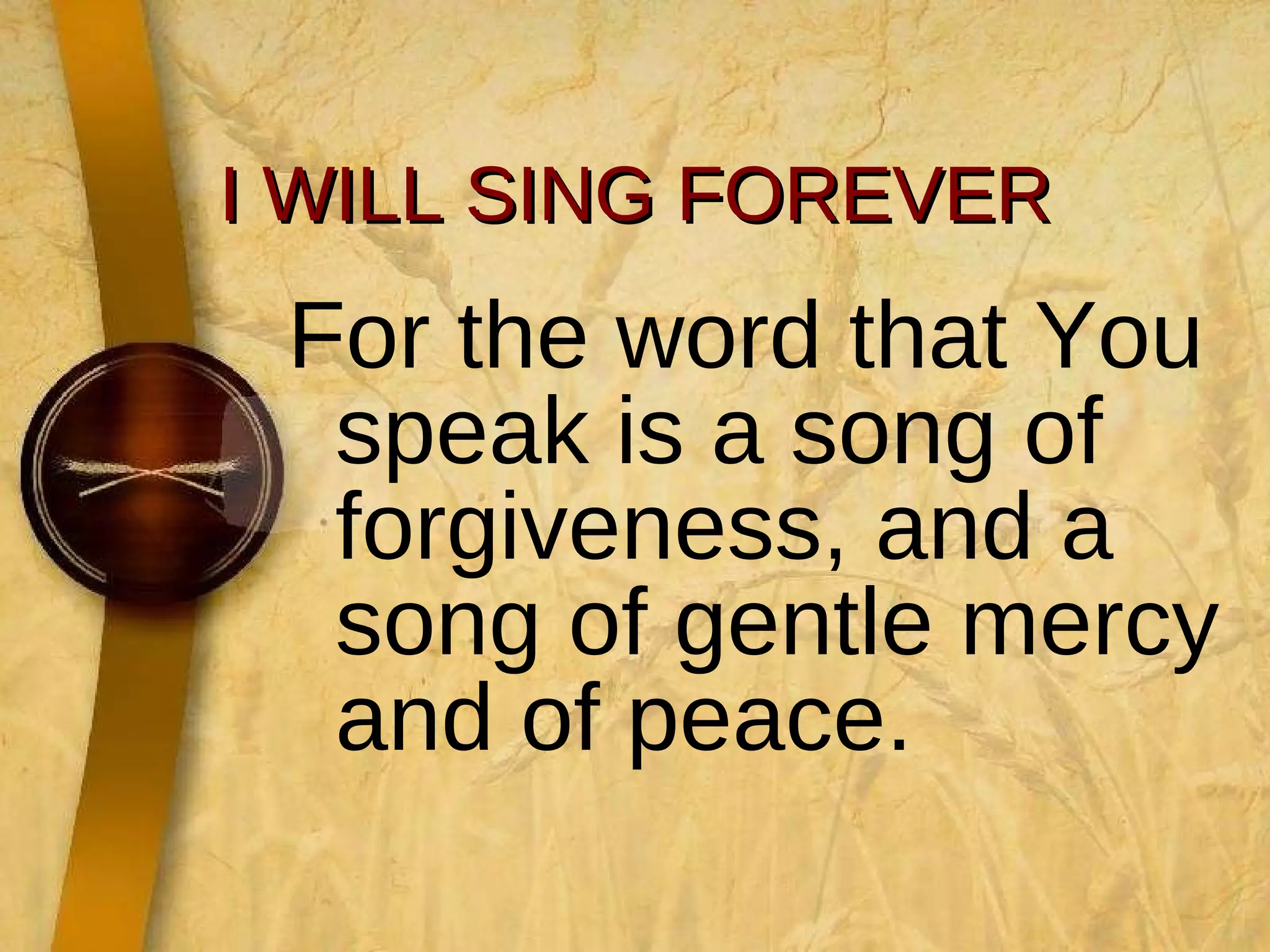 I WILL SING FOREVER For the word that You speak is a song of forgiveness, and a song of gentle mercy and of peace. 