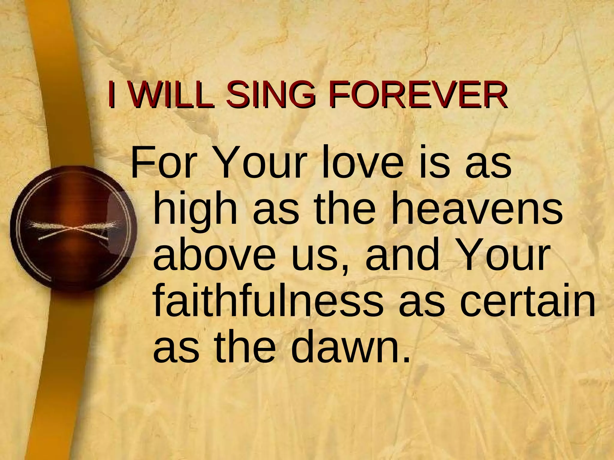 I WILL SING FOREVER For Your love is as high as the heavens above us, and Your faithfulness as certain as the dawn. 