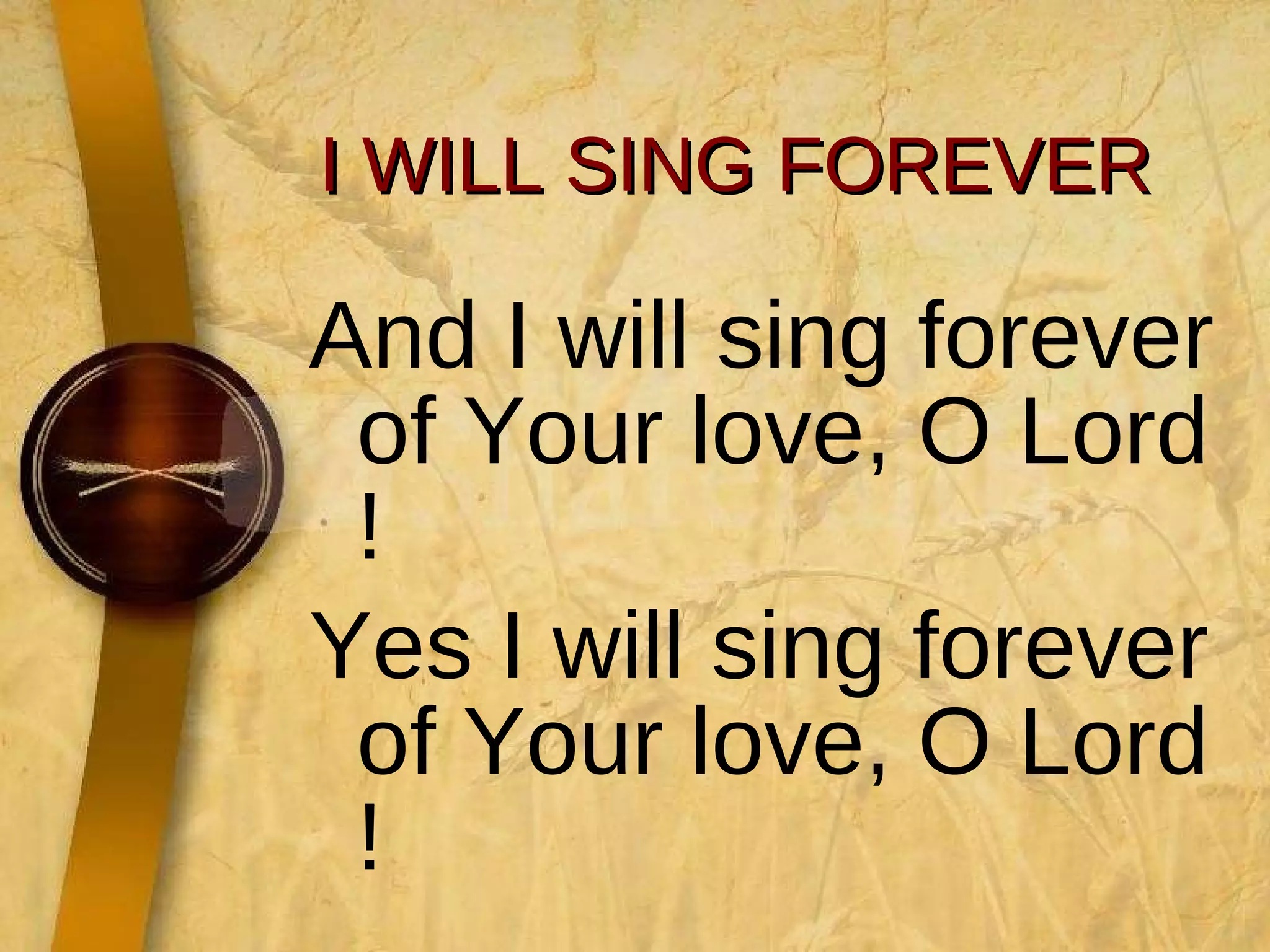 I WILL SING FOREVER And I will sing forever of Your love, O Lord ! Yes I will sing forever of Your love, O Lord ! 