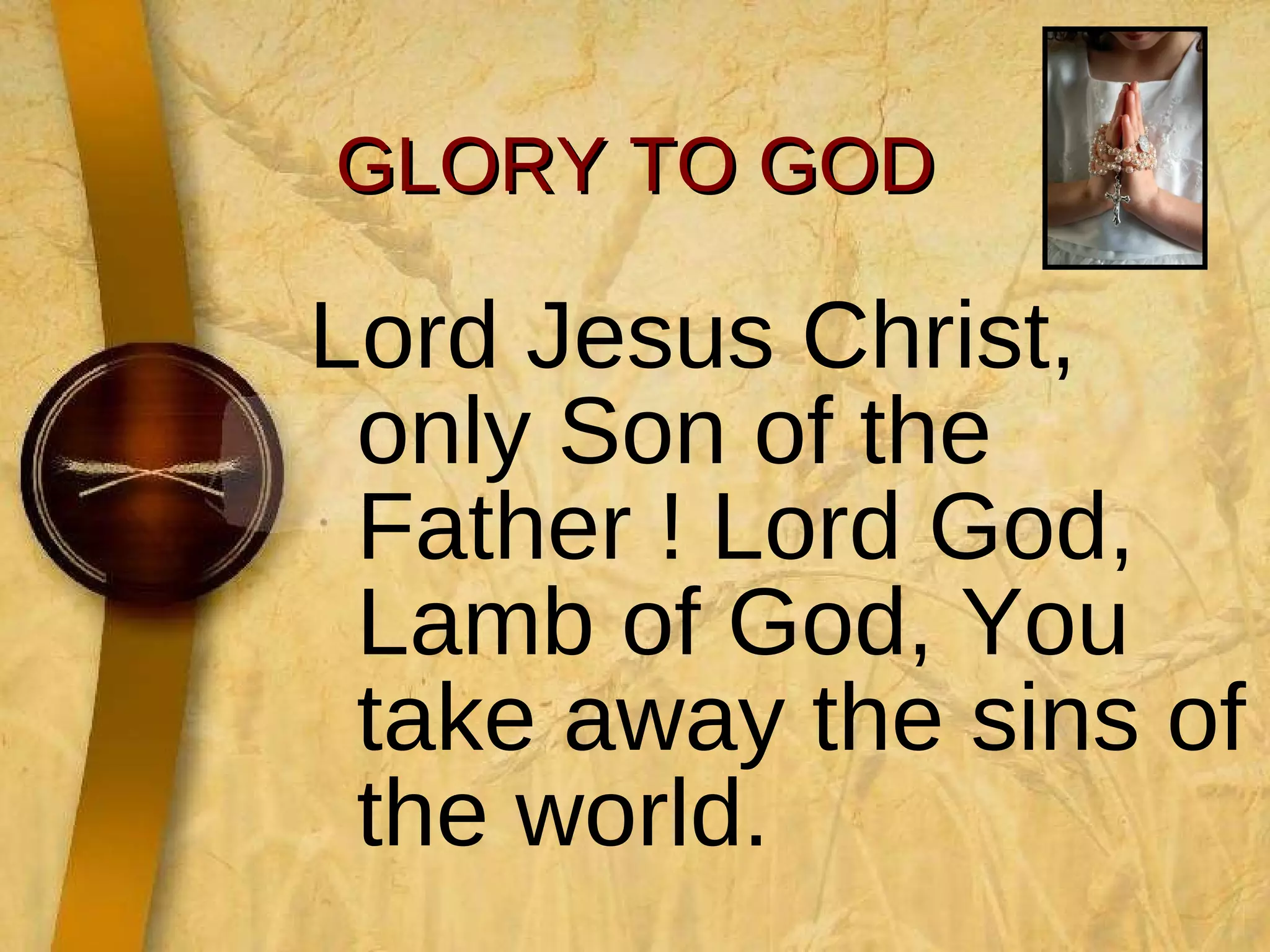 GLORY TO GOD Lord Jesus Christ, only Son of the Father ! Lord God, Lamb of God, You take away the sins of the world. 
