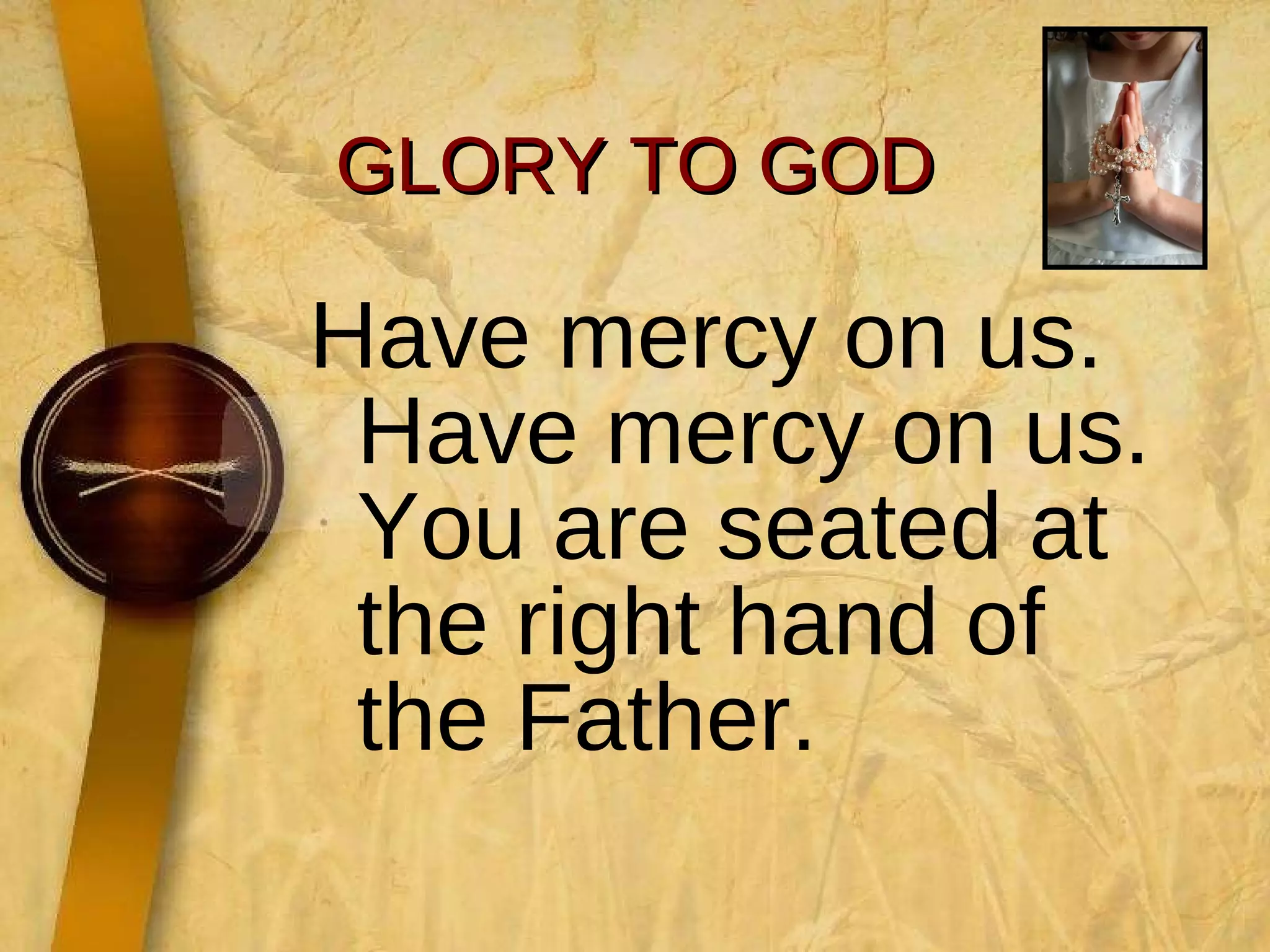 GLORY TO GOD Have mercy on us. Have mercy on us. You are seated at the right hand of the Father. 